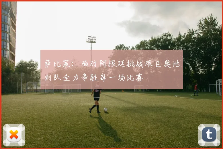萨比策：面对阿根廷挑战艰巨奥地利队全力争胜每一场比赛