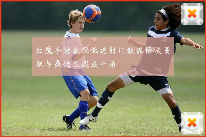 红魔半场表现低迷射门数据惨淡曼联与桑德兰战成平局