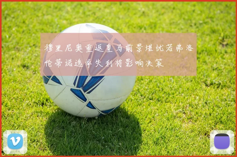 穆里尼奥重返皇马前景堪忧若弗洛伦蒂诺选举失利将影响决策