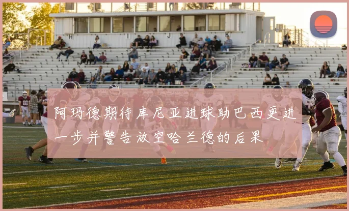 阿玛德期待库尼亚进球助巴西更进一步并警告放空哈兰德的后果