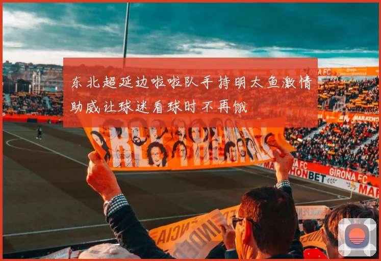 东北超延边啦啦队手持明太鱼激情助威让球迷看球时不再饿