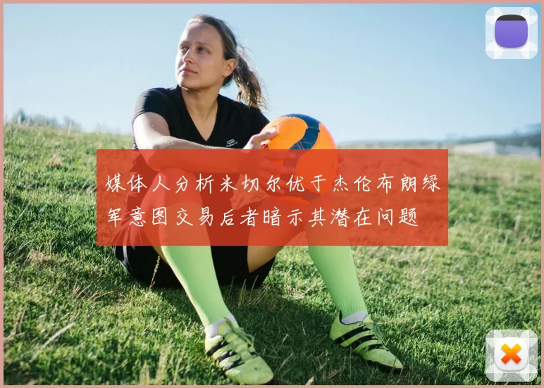 媒体人分析米切尔优于杰伦布朗绿军意图交易后者暗示其潜在问题