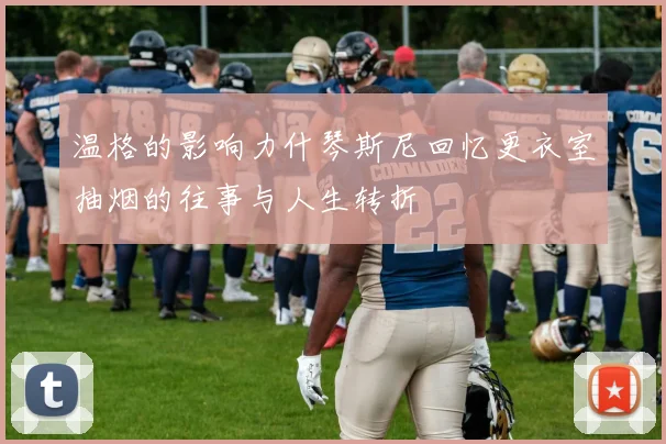 温格的影响力什琴斯尼回忆更衣室抽烟的往事与人生转折