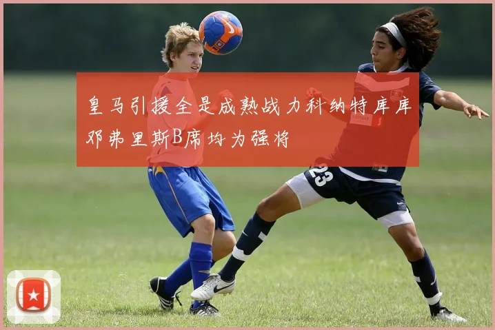 皇马引援全是成熟战力科纳特库库邓弗里斯B席均为强将