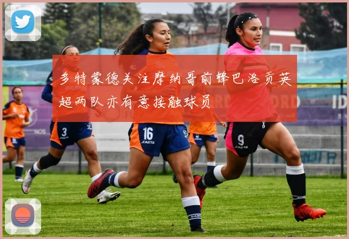 多特蒙德关注摩纳哥前锋巴洛贡英超两队亦有意接触球员
