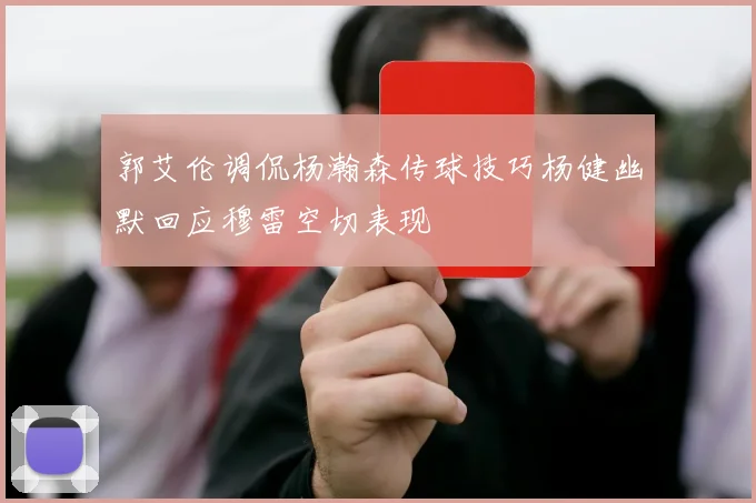 郭艾伦调侃杨瀚森传球技巧杨健幽默回应穆雷空切表现