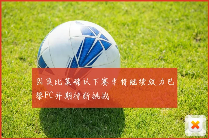因莫比莱确认下赛季将继续效力巴黎FC并期待新挑战