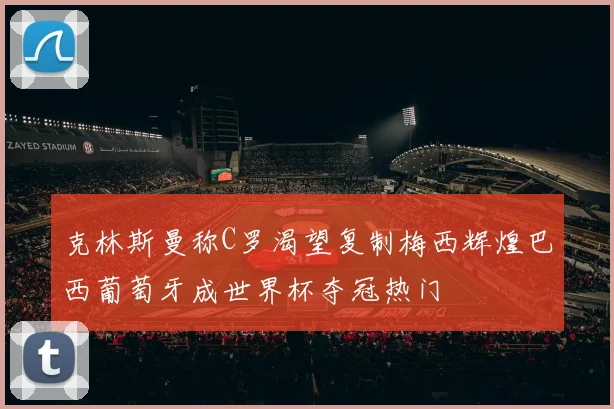 克林斯曼称C罗渴望复制梅西辉煌巴西葡萄牙成世界杯夺冠热门
