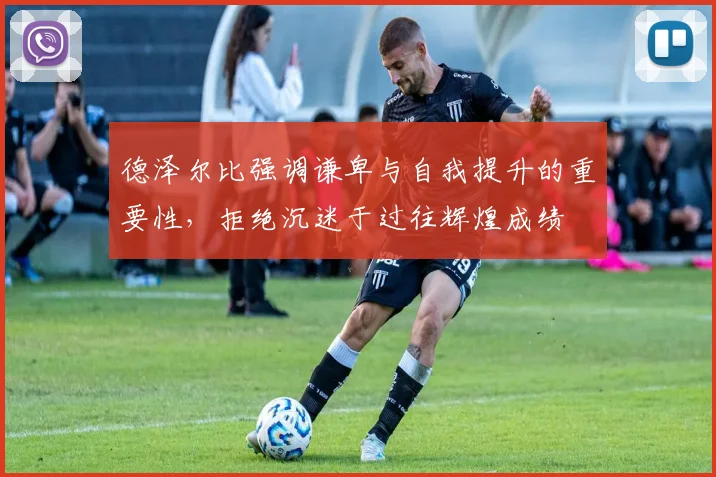 德泽尔比强调谦卑与自我提升的重要性，拒绝沉迷于过往辉煌成绩