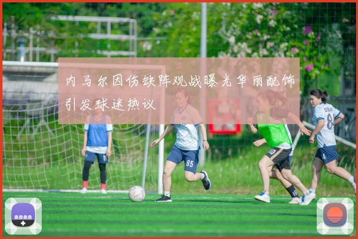内马尔因伤缺阵观战曝光华丽配饰引发球迷热议