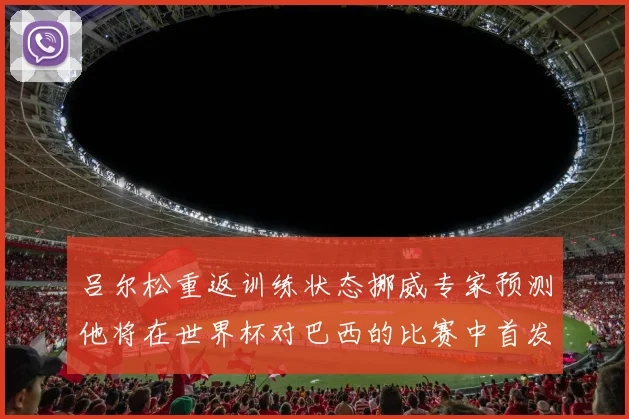 吕尔松重返训练状态挪威专家预测他将在世界杯对巴西的比赛中首发出战