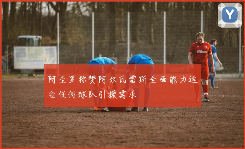 阿圭罗称赞阿尔瓦雷斯全面能力适合任何球队引援需求