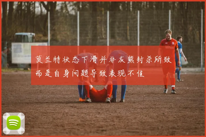 莫兰特状态下滑并非灰熊封杀所致而是自身问题导致表现不佳