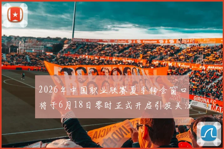 2026年中国职业联赛夏季转会窗口将于6月18日零时正式开启引发关注
