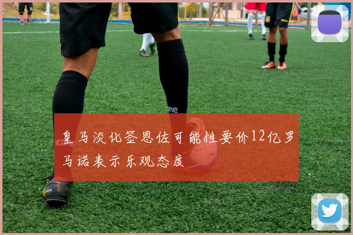 皇马淡化签恩佐可能性要价12亿罗马诺表示乐观态度