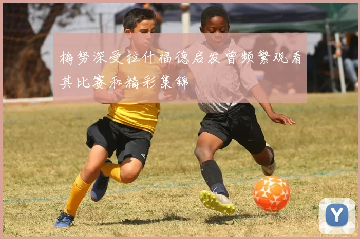 梅努深受拉什福德启发曾频繁观看其比赛和精彩集锦