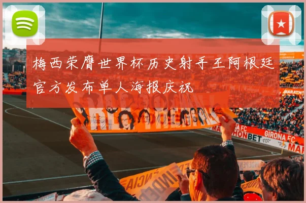 梅西荣膺世界杯历史射手王阿根廷官方发布单人海报庆祝