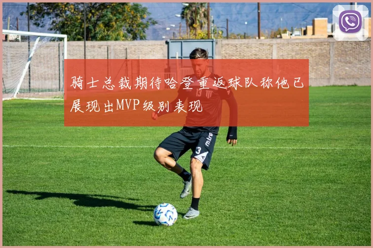 骑士总裁期待哈登重返球队称他已展现出MVP级别表现