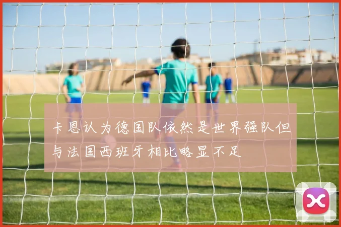 卡恩认为德国队依然是世界强队但与法国西班牙相比略显不足