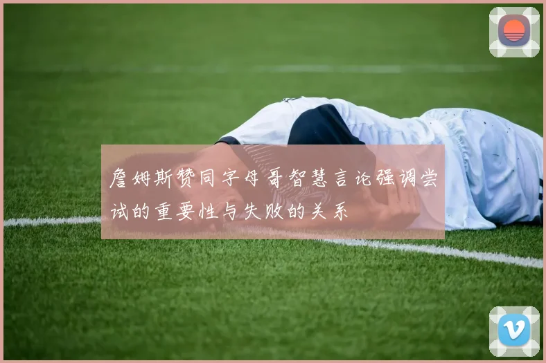 詹姆斯赞同字母哥智慧言论强调尝试的重要性与失败的关系