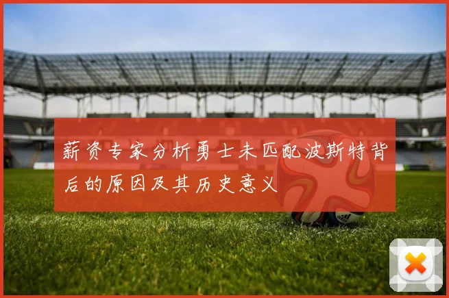 薪资专家分析勇士未匹配波斯特背后的原因及其历史意义