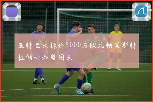 亚特兰大标价5000万欧元帕莱斯特拉倾心加盟国米
