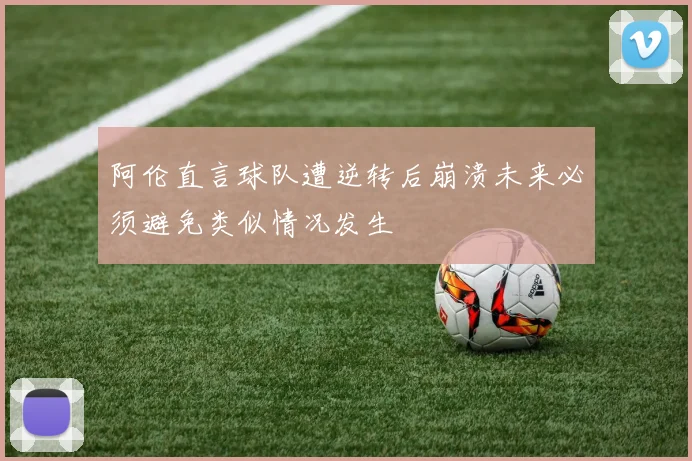阿伦直言球队遭逆转后崩溃未来必须避免类似情况发生
