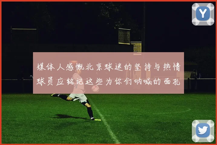 媒体人感慨北京球迷的坚持与热情球员应铭记这些为你们呐喊的面孔