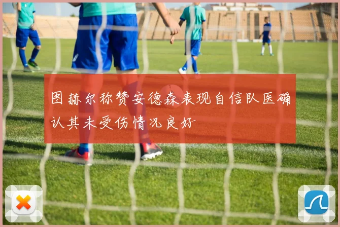 图赫尔称赞安德森表现自信队医确认其未受伤情况良好